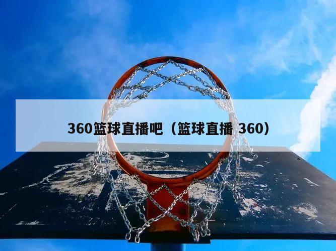360篮球直播吧（篮球直播 360）